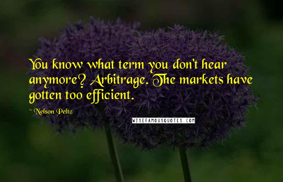 Nelson Peltz Quotes: You know what term you don't hear anymore? Arbitrage. The markets have gotten too efficient.