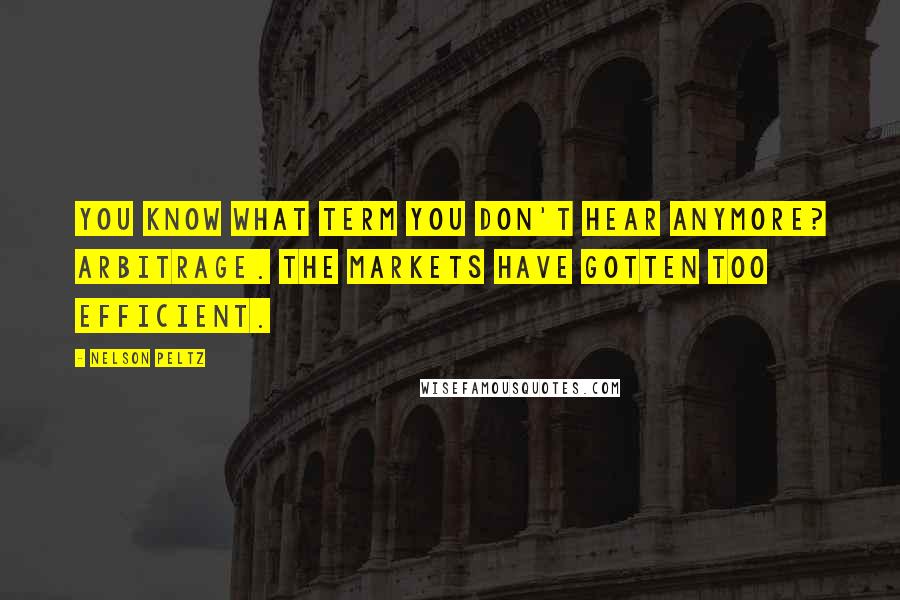 Nelson Peltz Quotes: You know what term you don't hear anymore? Arbitrage. The markets have gotten too efficient.