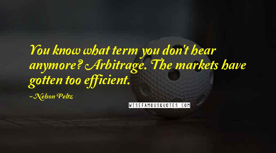 Nelson Peltz Quotes: You know what term you don't hear anymore? Arbitrage. The markets have gotten too efficient.