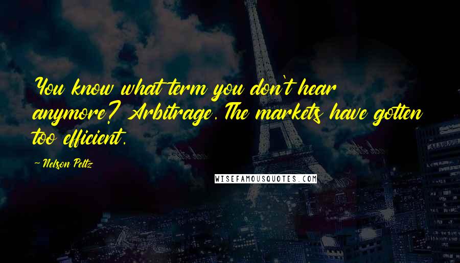 Nelson Peltz Quotes: You know what term you don't hear anymore? Arbitrage. The markets have gotten too efficient.