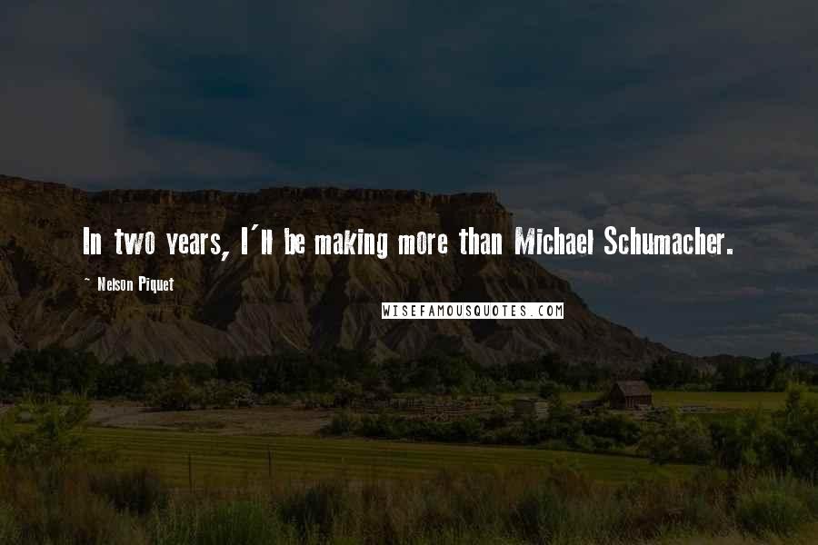 Nelson Piquet Quotes: In two years, I'll be making more than Michael Schumacher.