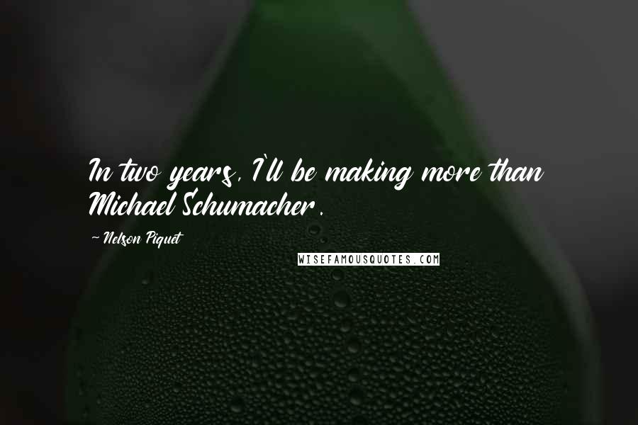 Nelson Piquet Quotes: In two years, I'll be making more than Michael Schumacher.