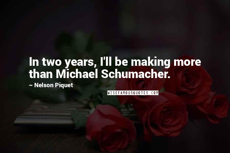 Nelson Piquet Quotes: In two years, I'll be making more than Michael Schumacher.