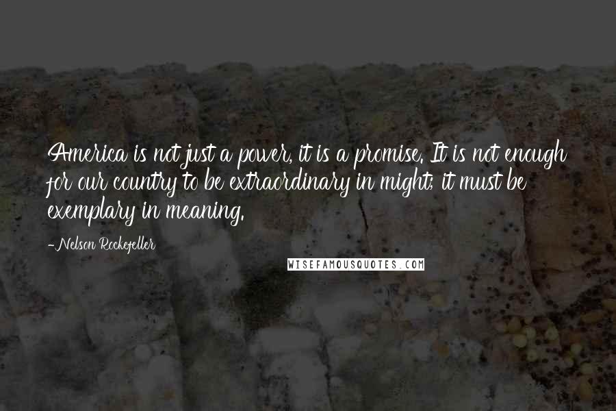 Nelson Rockefeller Quotes: America is not just a power, it is a promise. It is not enough for our country to be extraordinary in might; it must be exemplary in meaning.