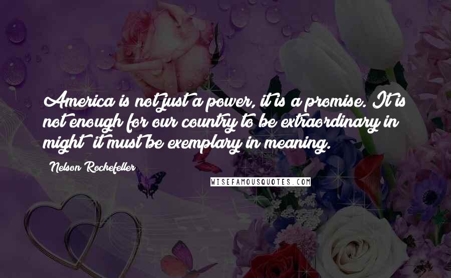 Nelson Rockefeller Quotes: America is not just a power, it is a promise. It is not enough for our country to be extraordinary in might; it must be exemplary in meaning.