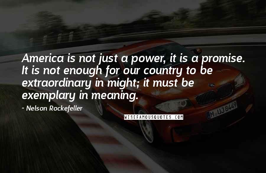 Nelson Rockefeller Quotes: America is not just a power, it is a promise. It is not enough for our country to be extraordinary in might; it must be exemplary in meaning.