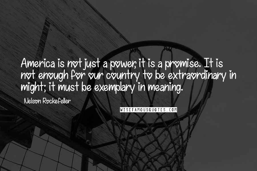 Nelson Rockefeller Quotes: America is not just a power, it is a promise. It is not enough for our country to be extraordinary in might; it must be exemplary in meaning.