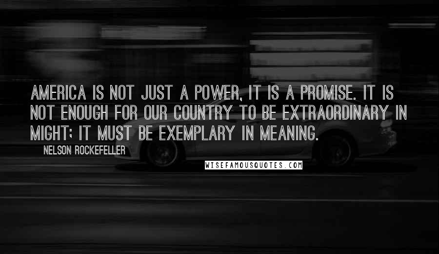 Nelson Rockefeller Quotes: America is not just a power, it is a promise. It is not enough for our country to be extraordinary in might; it must be exemplary in meaning.