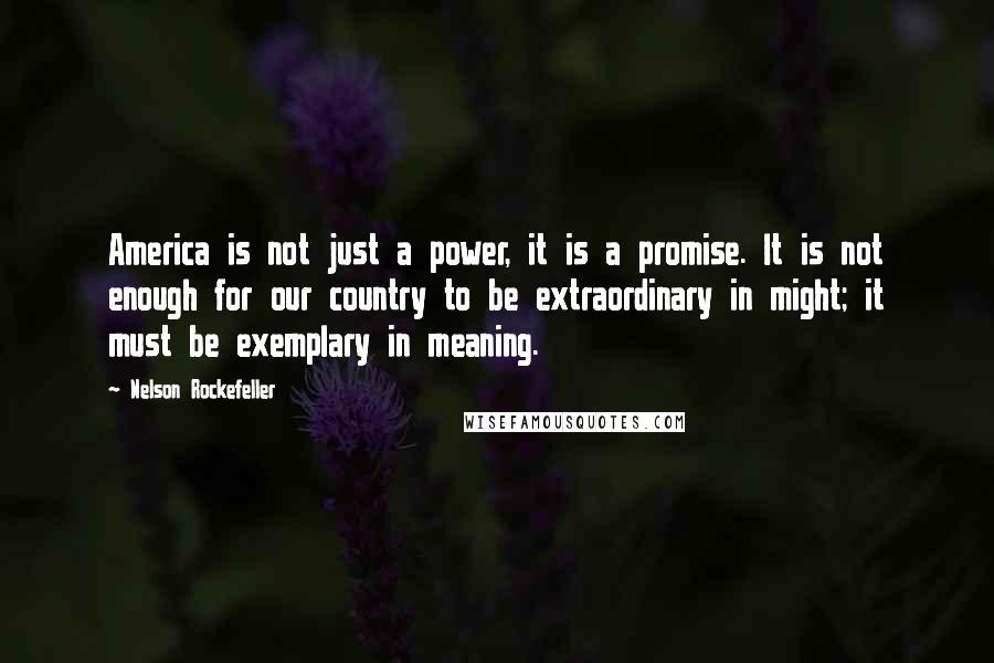 Nelson Rockefeller Quotes: America is not just a power, it is a promise. It is not enough for our country to be extraordinary in might; it must be exemplary in meaning.