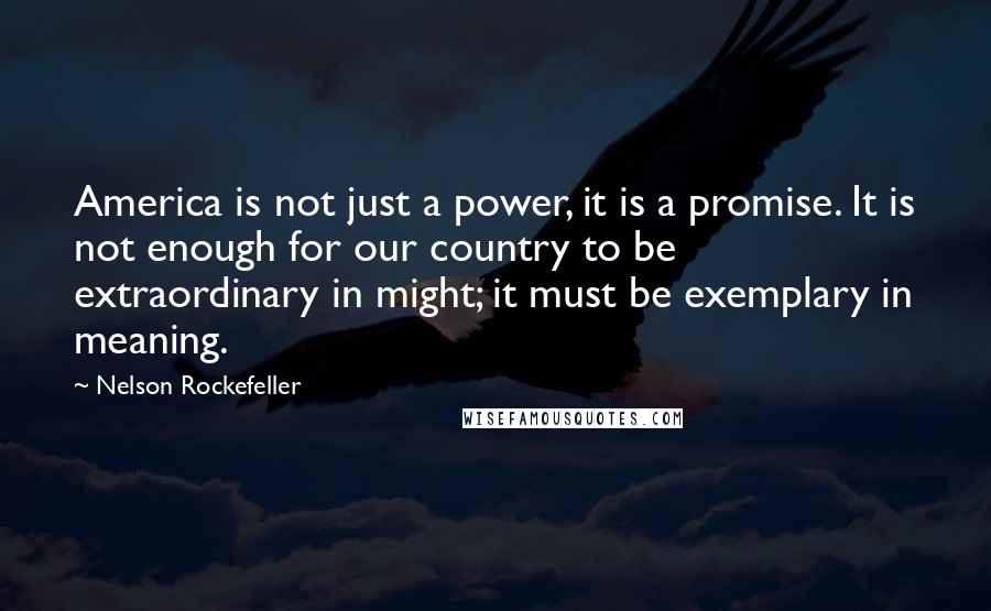 Nelson Rockefeller Quotes: America is not just a power, it is a promise. It is not enough for our country to be extraordinary in might; it must be exemplary in meaning.