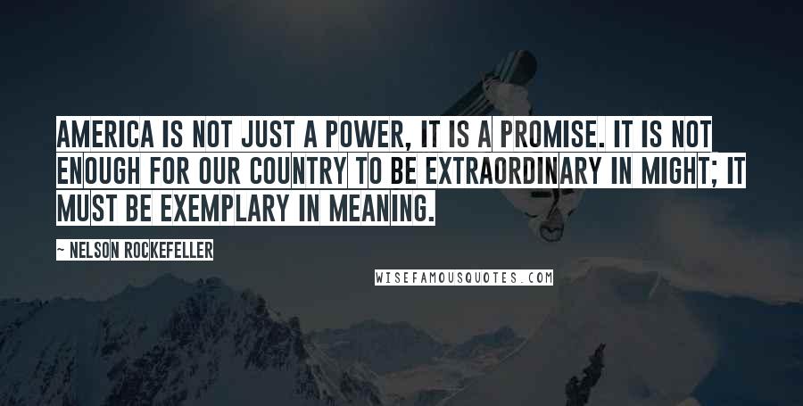 Nelson Rockefeller Quotes: America is not just a power, it is a promise. It is not enough for our country to be extraordinary in might; it must be exemplary in meaning.