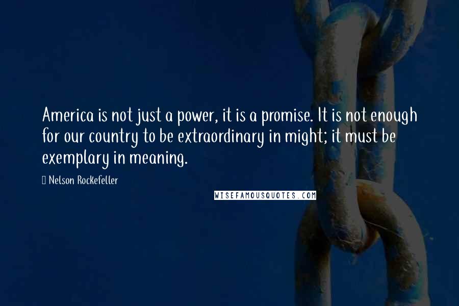 Nelson Rockefeller Quotes: America is not just a power, it is a promise. It is not enough for our country to be extraordinary in might; it must be exemplary in meaning.