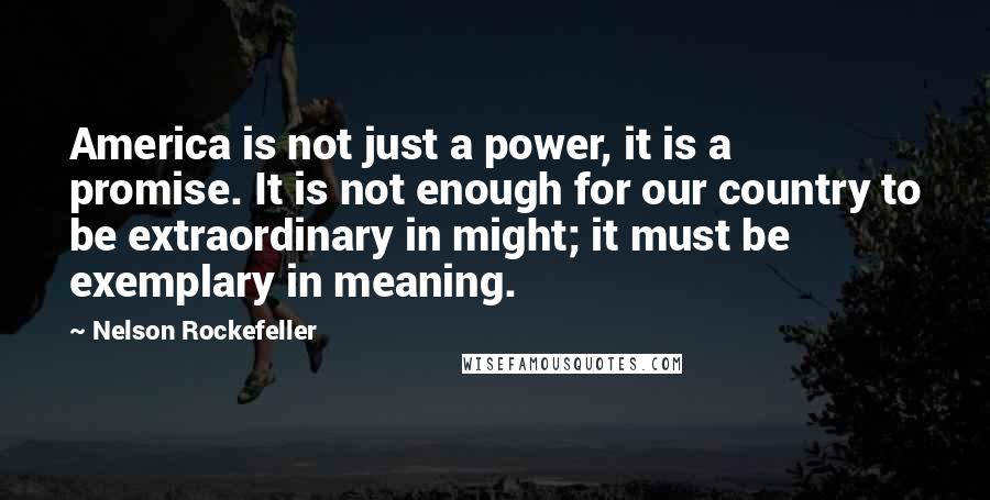 Nelson Rockefeller Quotes: America is not just a power, it is a promise. It is not enough for our country to be extraordinary in might; it must be exemplary in meaning.