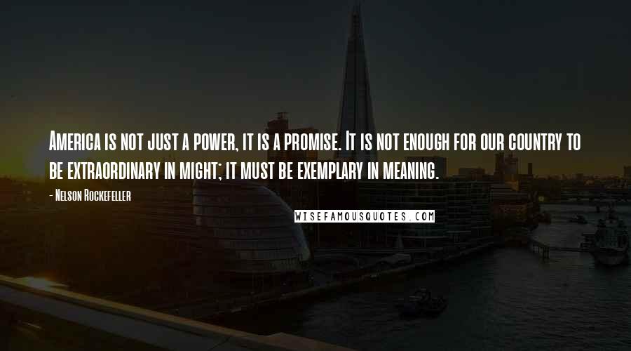 Nelson Rockefeller Quotes: America is not just a power, it is a promise. It is not enough for our country to be extraordinary in might; it must be exemplary in meaning.