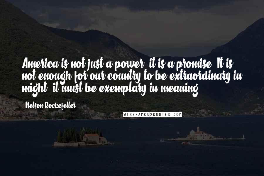 Nelson Rockefeller Quotes: America is not just a power, it is a promise. It is not enough for our country to be extraordinary in might; it must be exemplary in meaning.