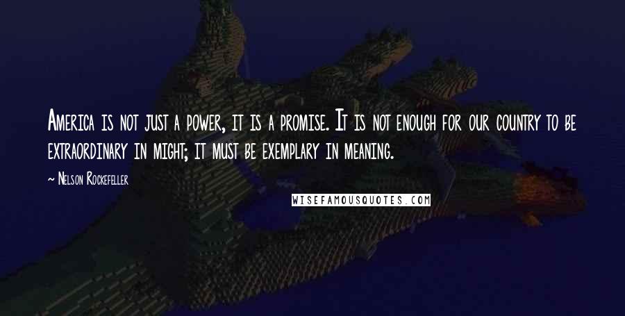 Nelson Rockefeller Quotes: America is not just a power, it is a promise. It is not enough for our country to be extraordinary in might; it must be exemplary in meaning.