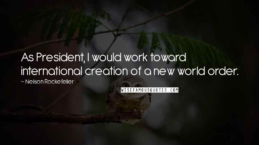 Nelson Rockefeller Quotes: As President, I would work toward international creation of a new world order.