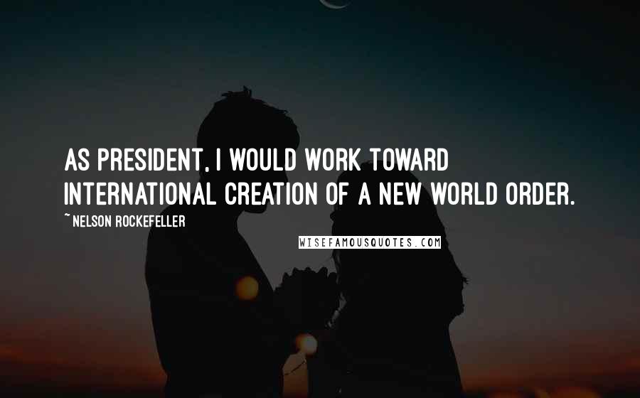 Nelson Rockefeller Quotes: As President, I would work toward international creation of a new world order.