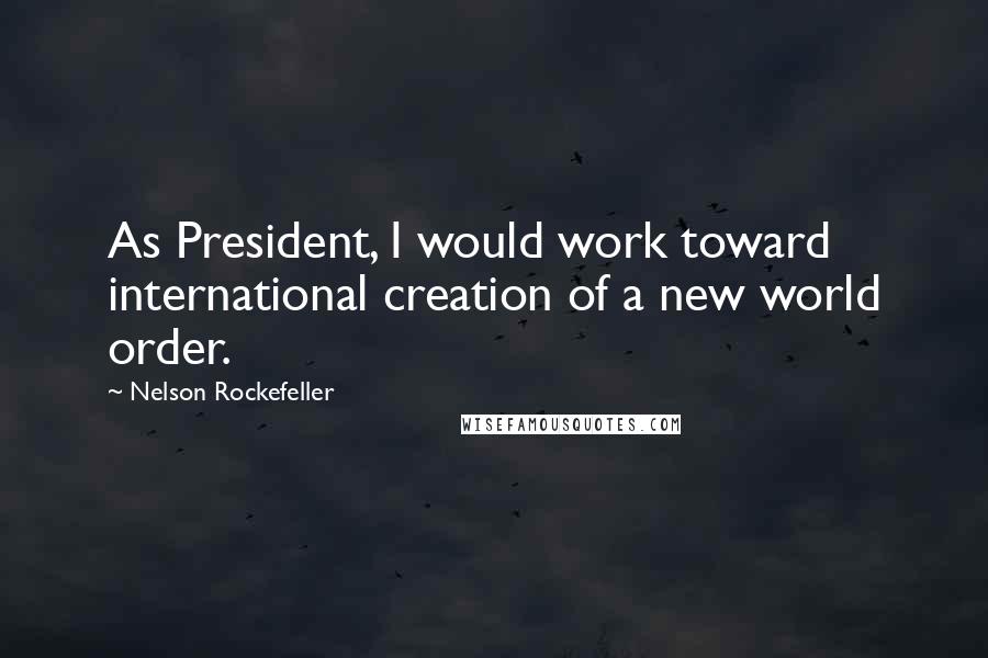 Nelson Rockefeller Quotes: As President, I would work toward international creation of a new world order.