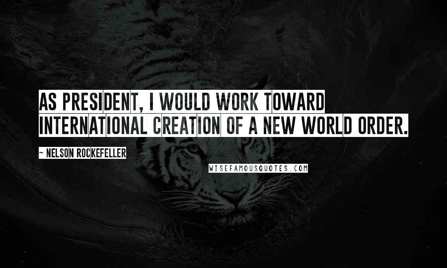 Nelson Rockefeller Quotes: As President, I would work toward international creation of a new world order.