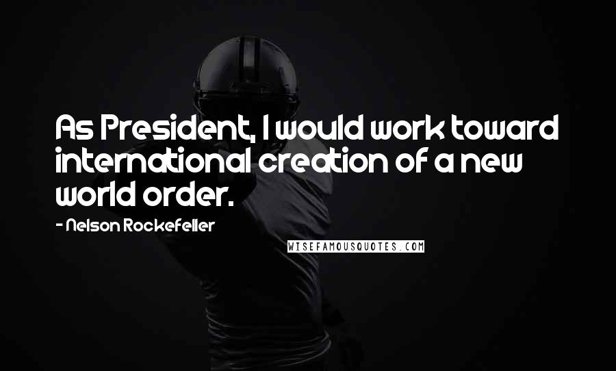 Nelson Rockefeller Quotes: As President, I would work toward international creation of a new world order.