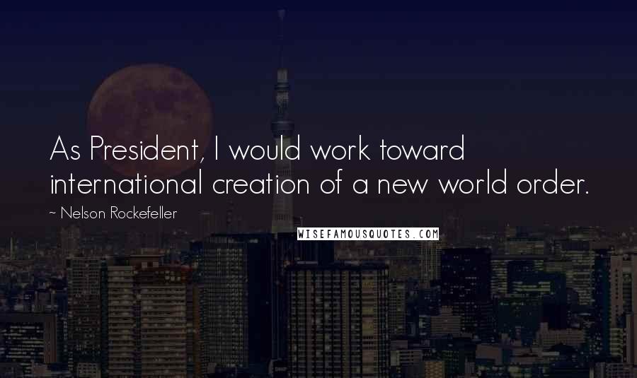 Nelson Rockefeller Quotes: As President, I would work toward international creation of a new world order.