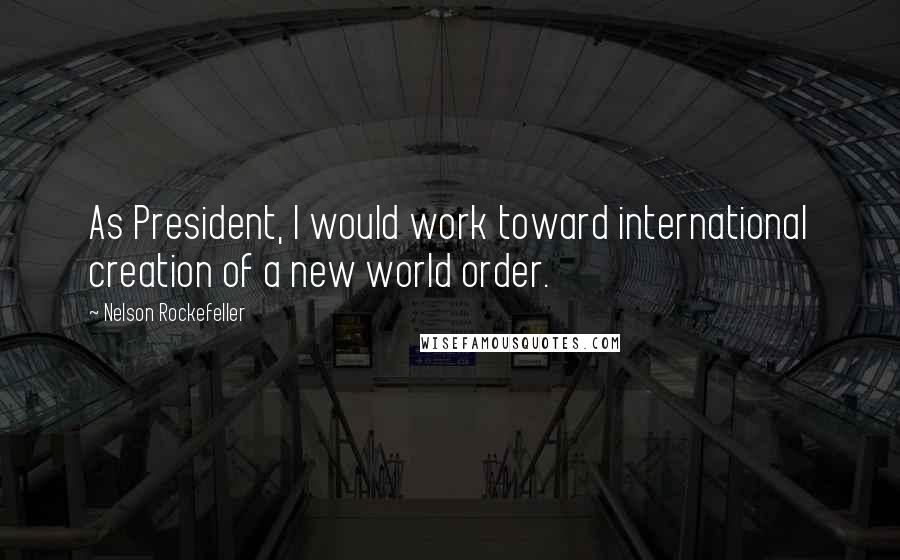 Nelson Rockefeller Quotes: As President, I would work toward international creation of a new world order.