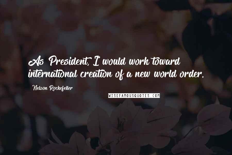 Nelson Rockefeller Quotes: As President, I would work toward international creation of a new world order.