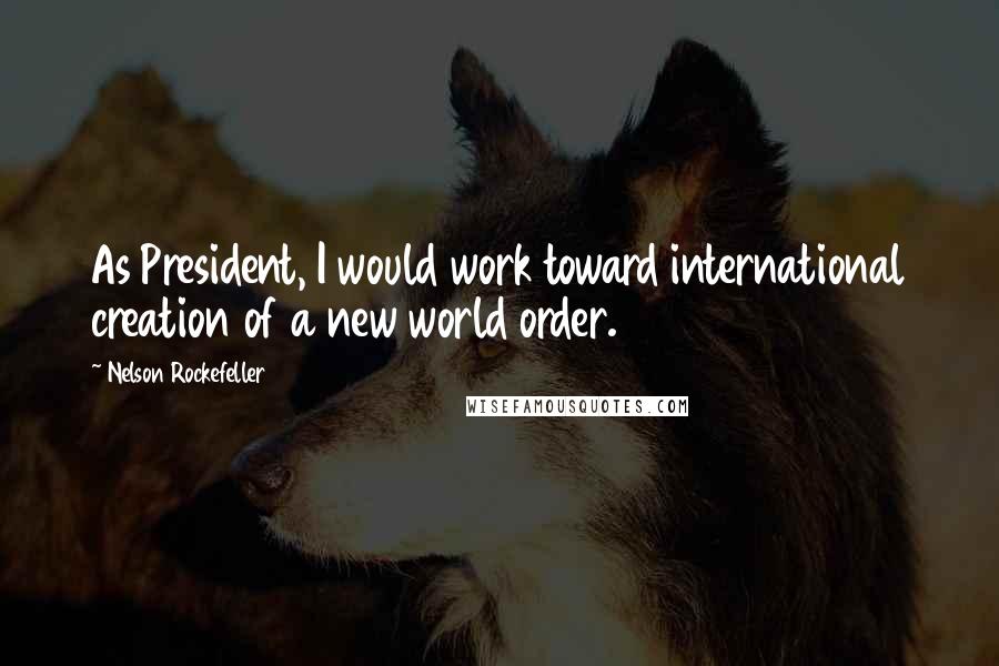 Nelson Rockefeller Quotes: As President, I would work toward international creation of a new world order.