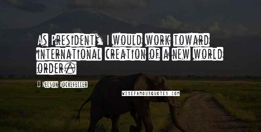 Nelson Rockefeller Quotes: As President, I would work toward international creation of a new world order.