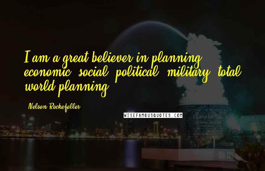 Nelson Rockefeller Quotes: I am a great believer in planning- economic, social, political, military, total world planning.