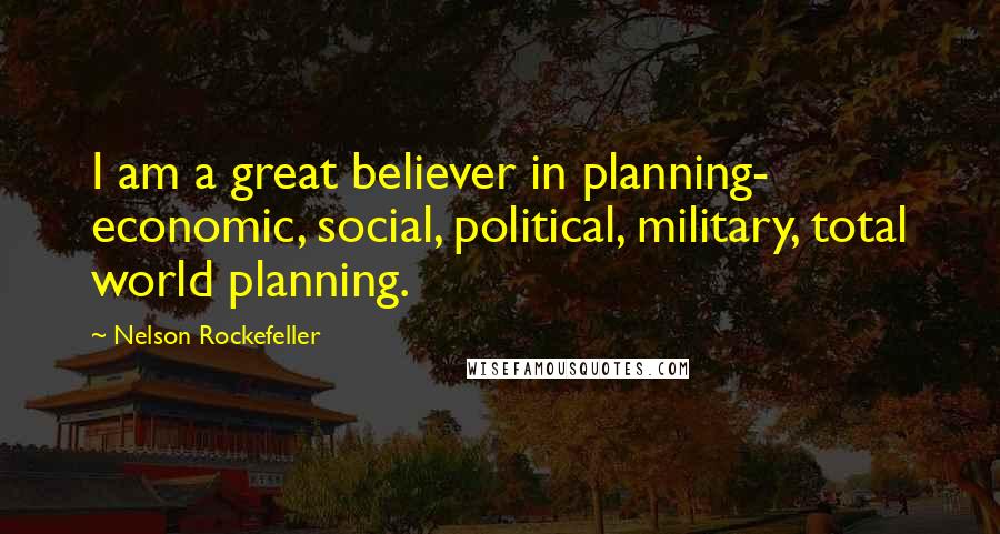Nelson Rockefeller Quotes: I am a great believer in planning- economic, social, political, military, total world planning.
