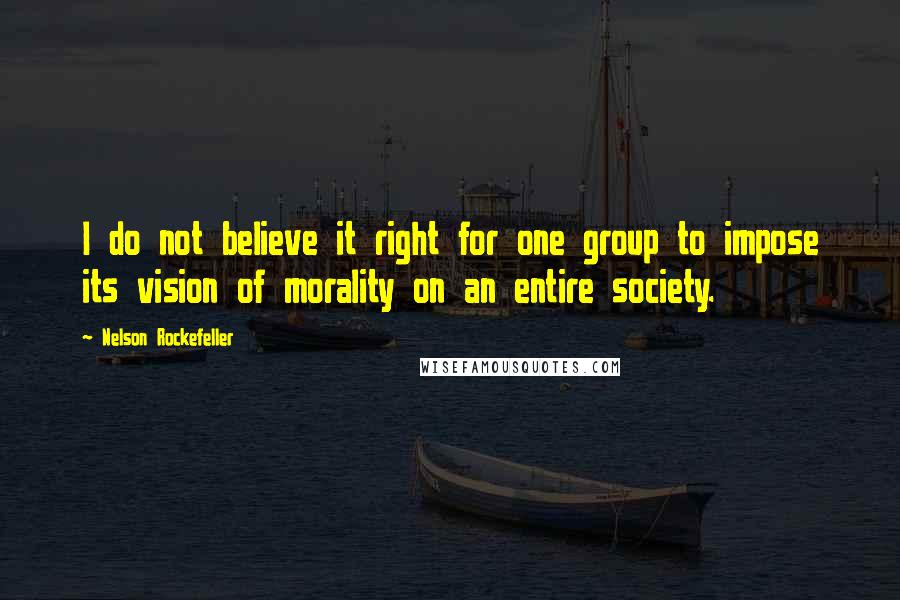 Nelson Rockefeller Quotes: I do not believe it right for one group to impose its vision of morality on an entire society.