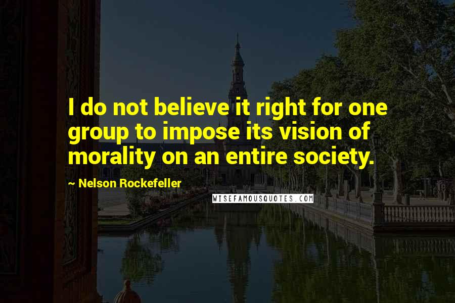 Nelson Rockefeller Quotes: I do not believe it right for one group to impose its vision of morality on an entire society.