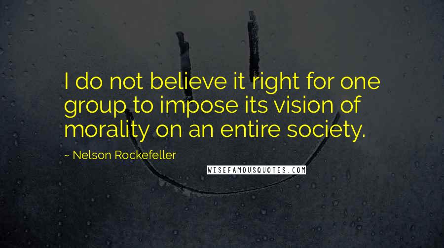 Nelson Rockefeller Quotes: I do not believe it right for one group to impose its vision of morality on an entire society.