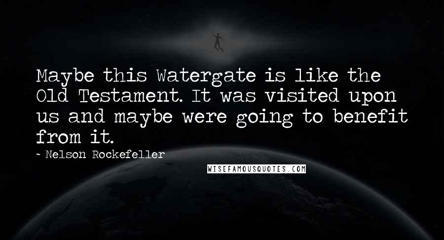 Nelson Rockefeller Quotes: Maybe this Watergate is like the Old Testament. It was visited upon us and maybe were going to benefit from it.