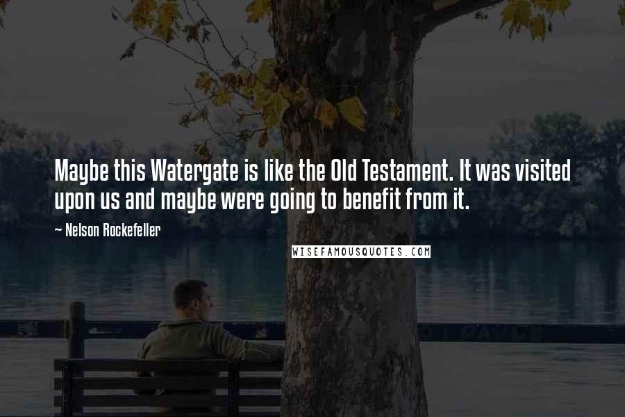 Nelson Rockefeller Quotes: Maybe this Watergate is like the Old Testament. It was visited upon us and maybe were going to benefit from it.