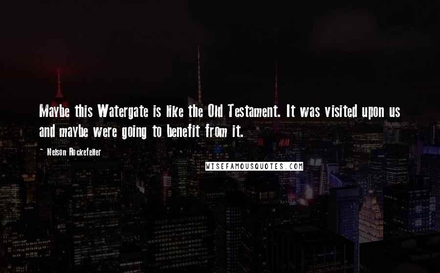 Nelson Rockefeller Quotes: Maybe this Watergate is like the Old Testament. It was visited upon us and maybe were going to benefit from it.