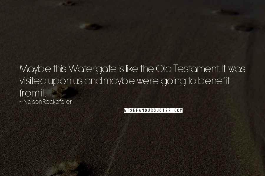 Nelson Rockefeller Quotes: Maybe this Watergate is like the Old Testament. It was visited upon us and maybe were going to benefit from it.
