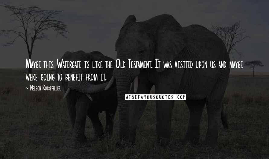 Nelson Rockefeller Quotes: Maybe this Watergate is like the Old Testament. It was visited upon us and maybe were going to benefit from it.