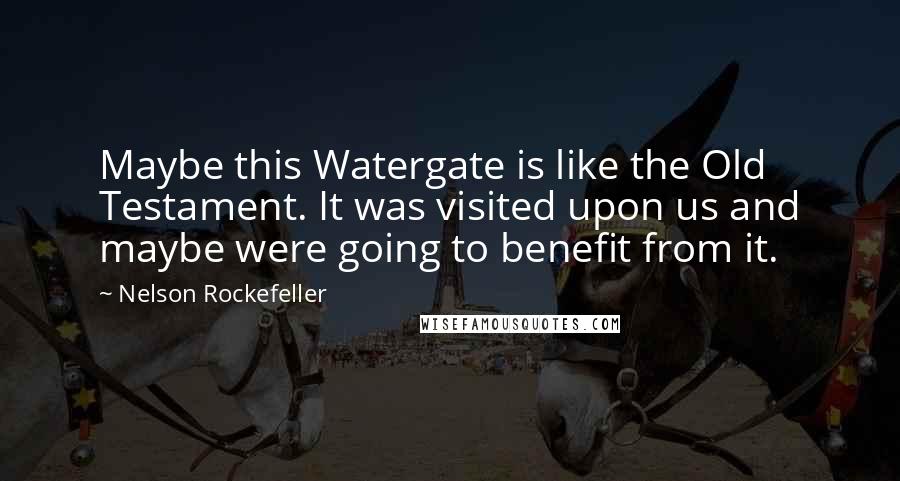 Nelson Rockefeller Quotes: Maybe this Watergate is like the Old Testament. It was visited upon us and maybe were going to benefit from it.