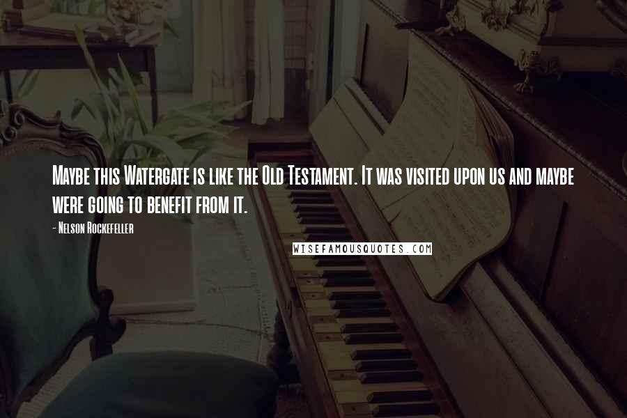 Nelson Rockefeller Quotes: Maybe this Watergate is like the Old Testament. It was visited upon us and maybe were going to benefit from it.
