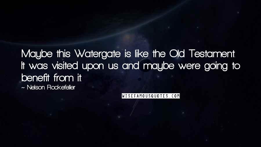 Nelson Rockefeller Quotes: Maybe this Watergate is like the Old Testament. It was visited upon us and maybe were going to benefit from it.