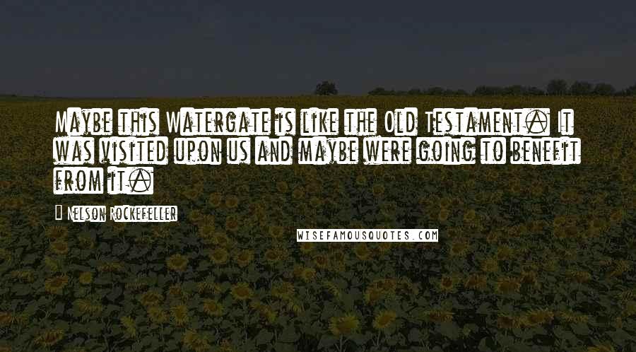 Nelson Rockefeller Quotes: Maybe this Watergate is like the Old Testament. It was visited upon us and maybe were going to benefit from it.