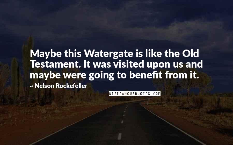 Nelson Rockefeller Quotes: Maybe this Watergate is like the Old Testament. It was visited upon us and maybe were going to benefit from it.