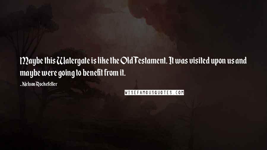 Nelson Rockefeller Quotes: Maybe this Watergate is like the Old Testament. It was visited upon us and maybe were going to benefit from it.