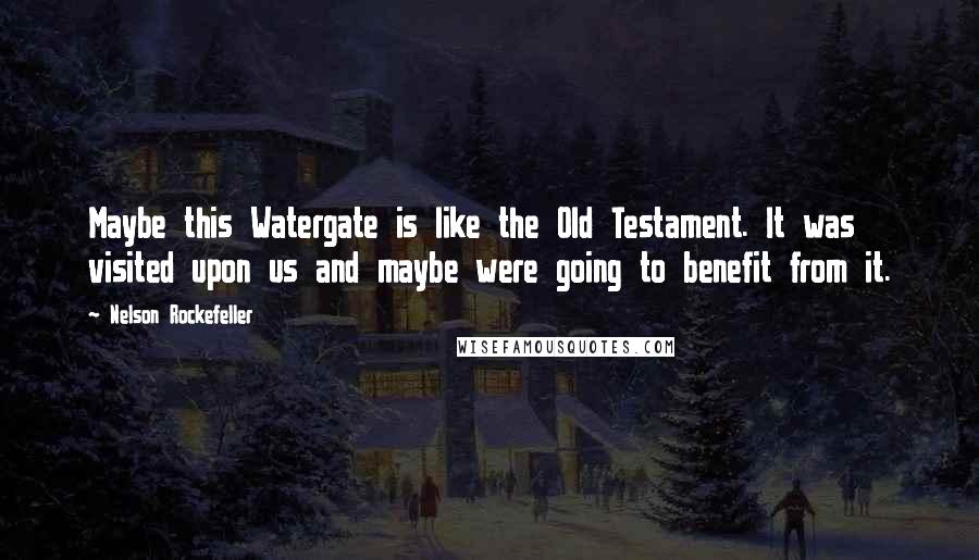 Nelson Rockefeller Quotes: Maybe this Watergate is like the Old Testament. It was visited upon us and maybe were going to benefit from it.