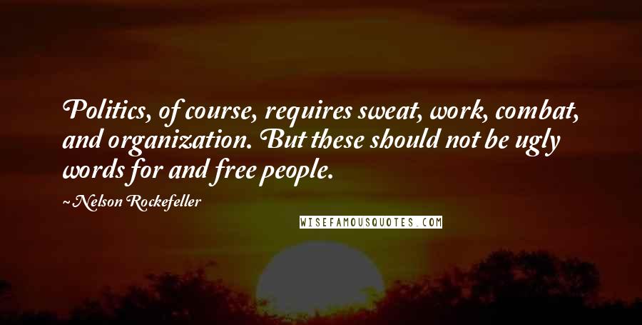 Nelson Rockefeller Quotes: Politics, of course, requires sweat, work, combat, and organization. But these should not be ugly words for and free people.