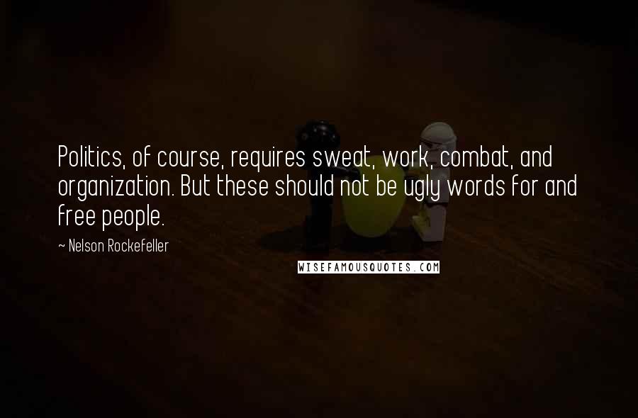 Nelson Rockefeller Quotes: Politics, of course, requires sweat, work, combat, and organization. But these should not be ugly words for and free people.