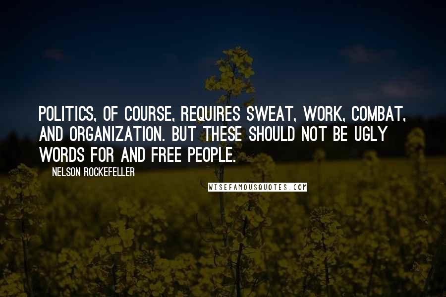Nelson Rockefeller Quotes: Politics, of course, requires sweat, work, combat, and organization. But these should not be ugly words for and free people.